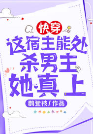 快穿:这宿主能处,杀男主她真上