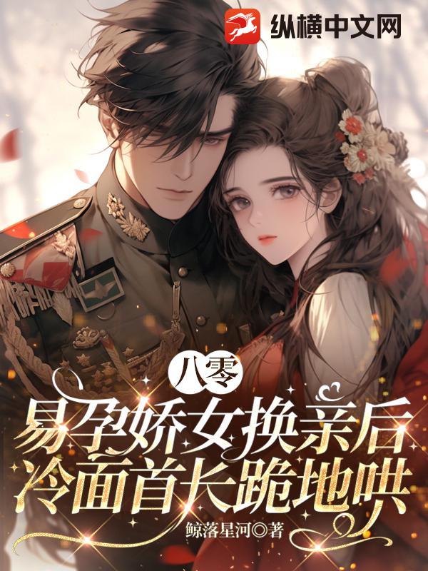 八零:易孕娇女换亲后,冷面首长跪地哄